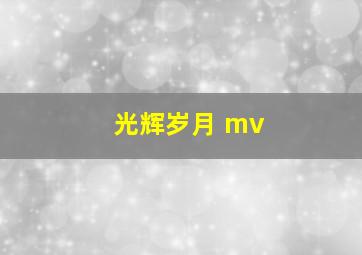 光辉岁月 mv